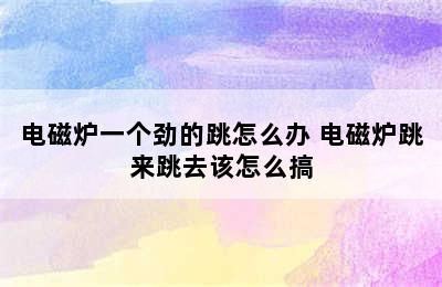 电磁炉一个劲的跳怎么办 电磁炉跳来跳去该怎么搞